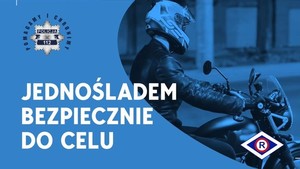 Plakat koloru niebieskiego, po lewej stronie hasło policji: Pomagamy i Chronimy, poniżej nr alarmowy 112. Pod logiem znajduje się hasło: Jednośladem bezpiecznie do celu. Po prawej stronie zdjęcie motocyklisty, w prawym dolnym rogu logo ruchu drogowego &quot;R&quot;.